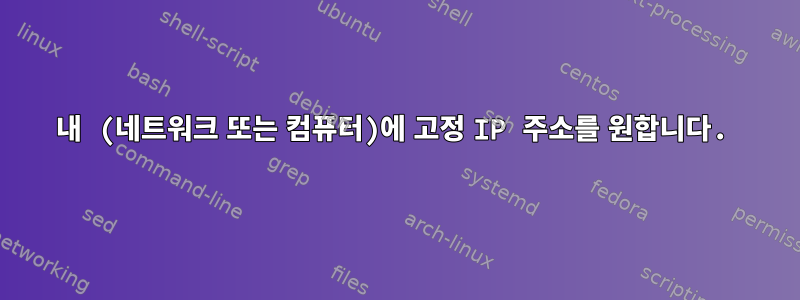 내 (네트워크 또는 컴퓨터)에 고정 IP 주소를 원합니다.