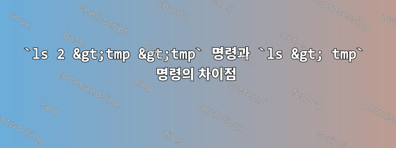 `ls 2 &gt;tmp &gt;tmp` 명령과 `ls &gt; tmp` 명령의 차이점