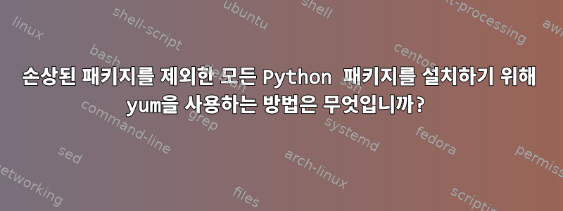 손상된 패키지를 제외한 모든 Python 패키지를 설치하기 위해 yum을 사용하는 방법은 무엇입니까?