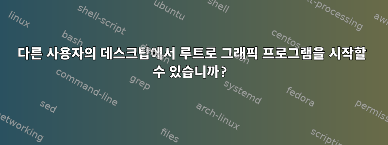 다른 사용자의 데스크탑에서 루트로 그래픽 프로그램을 시작할 수 있습니까?