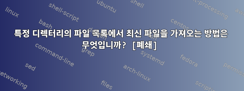 특정 디렉터리의 파일 목록에서 최신 파일을 가져오는 방법은 무엇입니까? [폐쇄]