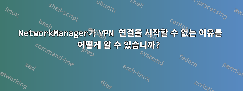 NetworkManager가 VPN 연결을 시작할 수 없는 이유를 어떻게 알 수 있습니까?