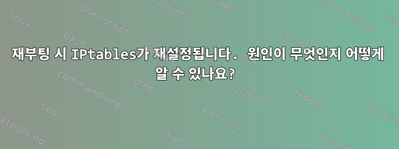 재부팅 시 IPtables가 재설정됩니다. 원인이 무엇인지 어떻게 알 수 있나요?