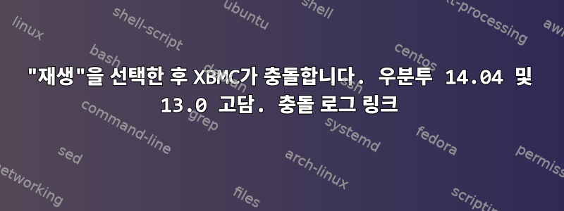 "재생"을 선택한 후 XBMC가 충돌합니다. 우분투 14.04 및 13.0 고담. 충돌 로그 링크