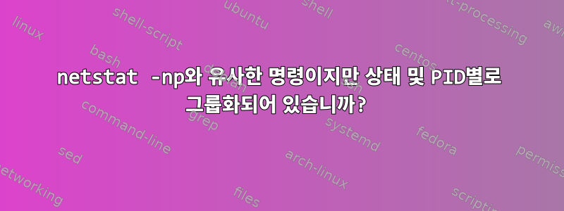 netstat -np와 유사한 명령이지만 상태 및 PID별로 그룹화되어 있습니까?