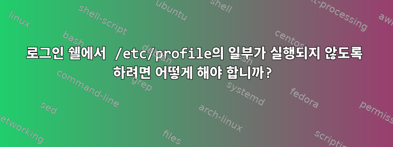 로그인 쉘에서 /etc/profile의 일부가 실행되지 않도록 하려면 어떻게 해야 합니까?