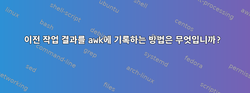 이전 작업 결과를 awk에 기록하는 방법은 무엇입니까?