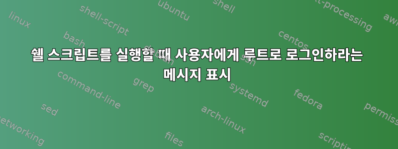 쉘 스크립트를 실행할 때 사용자에게 루트로 로그인하라는 메시지 표시