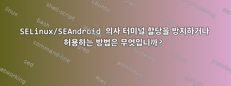 SELinux/SEAndroid 의사 터미널 할당을 방지하거나 허용하는 방법은 무엇입니까?