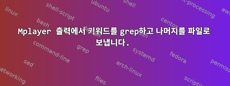 Mplayer 출력에서 ​​키워드를 grep하고 나머지를 파일로 보냅니다.