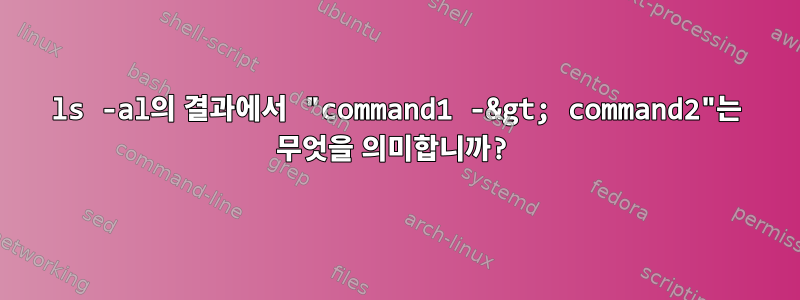 ls -al의 결과에서 "command1 -&gt; command2"는 무엇을 의미합니까?