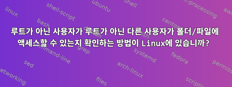 루트가 아닌 사용자가 루트가 아닌 다른 사용자가 폴더/파일에 액세스할 수 있는지 확인하는 방법이 Linux에 있습니까?