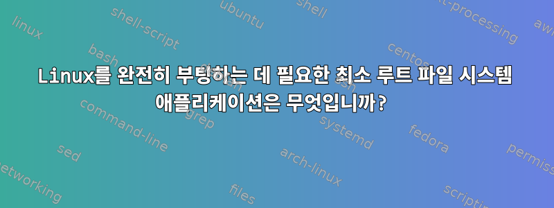 Linux를 완전히 부팅하는 데 필요한 최소 루트 파일 시스템 애플리케이션은 무엇입니까?