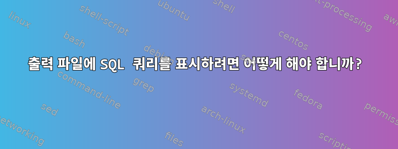 출력 파일에 SQL 쿼리를 표시하려면 어떻게 해야 합니까?