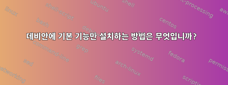 데비안에 기본 기능만 설치하는 방법은 무엇입니까?