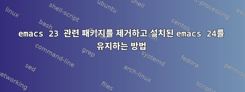 emacs 23 관련 패키지를 제거하고 설치된 emacs 24를 유지하는 방법