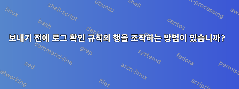 보내기 전에 로그 확인 규칙의 행을 조작하는 방법이 있습니까?