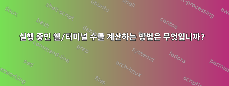 실행 중인 쉘/터미널 수를 계산하는 방법은 무엇입니까?