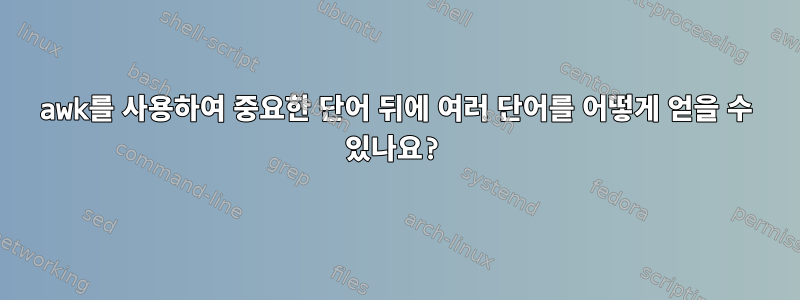 awk를 사용하여 중요한 단어 뒤에 여러 단어를 어떻게 얻을 수 있나요?