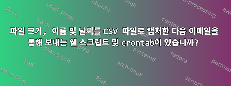 파일 크기, 이름 및 날짜를 ​​CSV 파일로 캡처한 다음 이메일을 통해 보내는 쉘 스크립트 및 crontab이 있습니까?