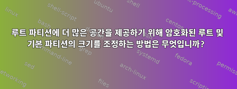 루트 파티션에 더 많은 공간을 제공하기 위해 암호화된 루트 및 기본 파티션의 크기를 조정하는 방법은 무엇입니까?