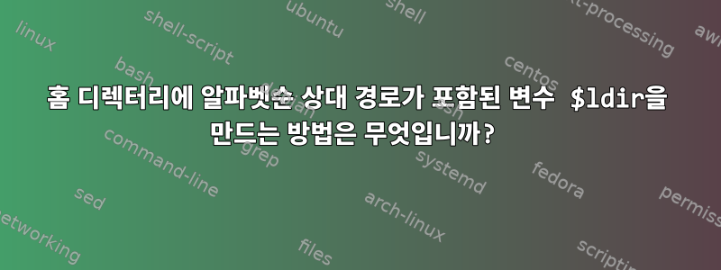 홈 디렉터리에 알파벳순 상대 경로가 포함된 변수 $ldir을 만드는 방법은 무엇입니까?