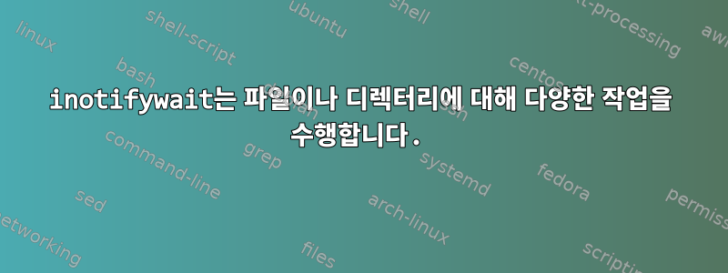 inotifywait는 파일이나 디렉터리에 대해 다양한 작업을 수행합니다.