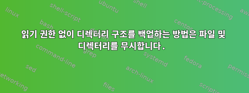 읽기 권한 없이 디렉터리 구조를 백업하는 방법은 파일 및 디렉터리를 무시합니다.