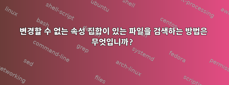 변경할 수 없는 속성 집합이 있는 파일을 검색하는 방법은 무엇입니까?