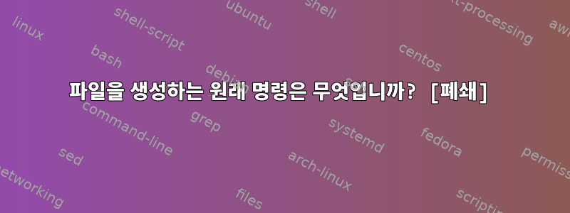 파일을 생성하는 원래 명령은 무엇입니까? [폐쇄]