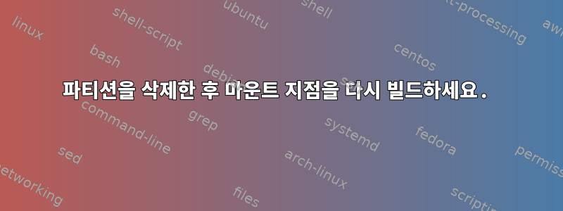 파티션을 삭제한 후 마운트 지점을 다시 빌드하세요.