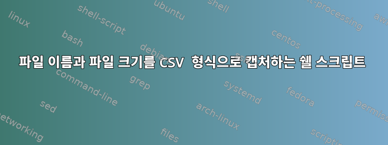 파일 이름과 파일 크기를 CSV 형식으로 캡처하는 쉘 스크립트