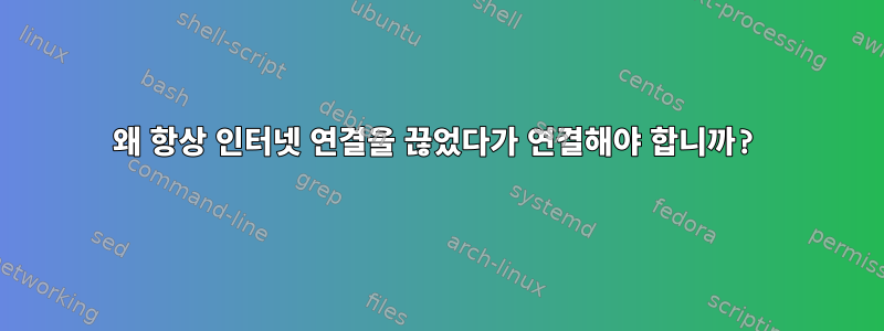 왜 항상 인터넷 연결을 끊었다가 연결해야 합니까?