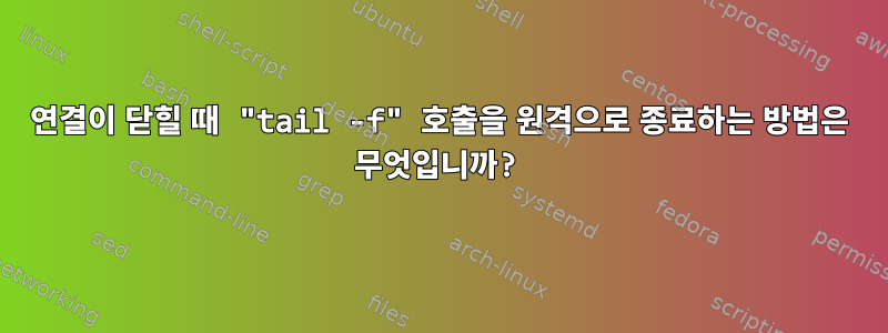 연결이 닫힐 때 "tail -f" 호출을 원격으로 종료하는 방법은 무엇입니까?