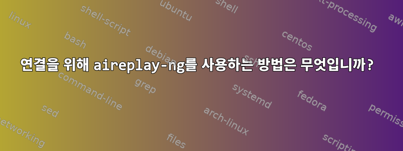 연결을 위해 aireplay-ng를 사용하는 방법은 무엇입니까?