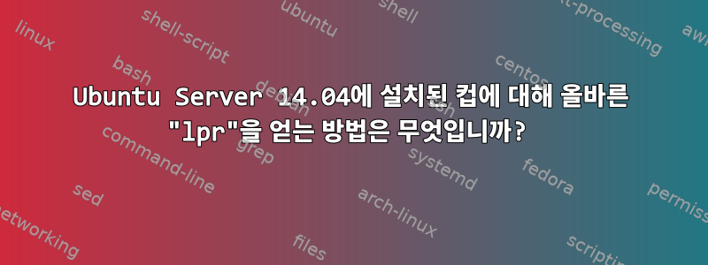 Ubuntu Server 14.04에 설치된 컵에 대해 올바른 "lpr"을 얻는 방법은 무엇입니까?