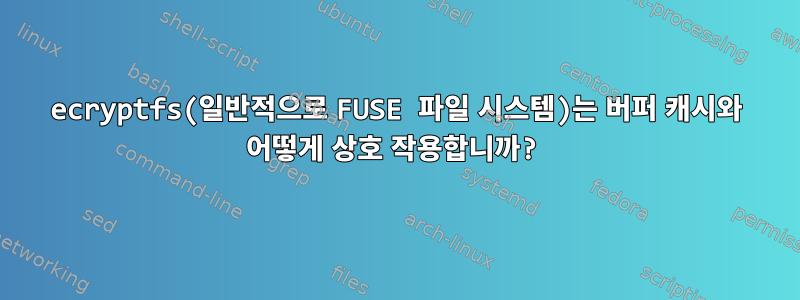 ecryptfs(일반적으로 FUSE 파일 시스템)는 버퍼 캐시와 어떻게 상호 작용합니까?