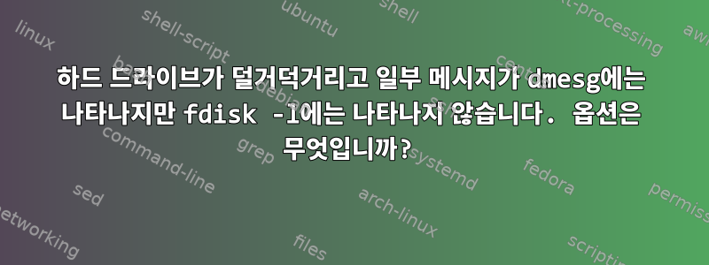 하드 드라이브가 덜거덕거리고 일부 메시지가 dmesg에는 나타나지만 fdisk -l에는 나타나지 않습니다. 옵션은 무엇입니까?