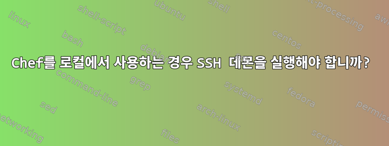 Chef를 로컬에서 사용하는 경우 SSH 데몬을 실행해야 합니까?