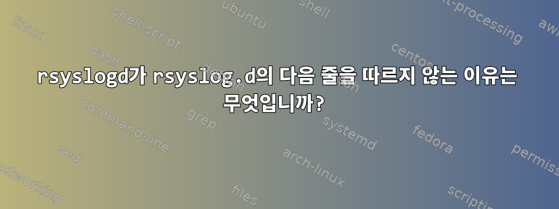 rsyslogd가 rsyslog.d의 다음 줄을 따르지 않는 이유는 무엇입니까?