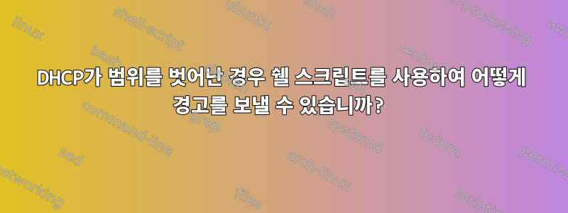 DHCP가 범위를 벗어난 경우 쉘 스크립트를 사용하여 어떻게 경고를 보낼 수 있습니까?