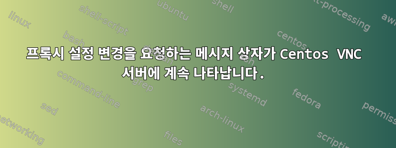 프록시 설정 변경을 요청하는 메시지 상자가 Centos VNC 서버에 계속 나타납니다.