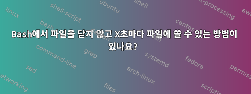 Bash에서 파일을 닫지 않고 X초마다 파일에 쓸 수 있는 방법이 있나요?