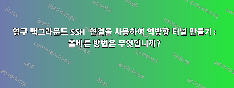 영구 백그라운드 SSH 연결을 사용하여 역방향 터널 만들기: 올바른 방법은 무엇입니까?