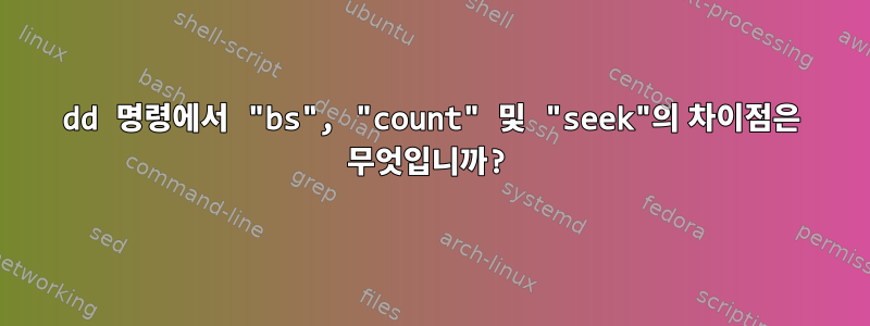 dd 명령에서 "bs", "count" 및 "seek"의 차이점은 무엇입니까?