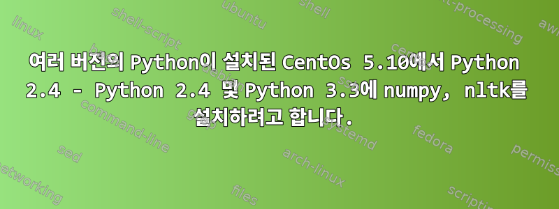 여러 버전의 Python이 설치된 CentOs 5.10에서 Python 2.4 - Python 2.4 및 Python 3.3에 numpy, nltk를 설치하려고 합니다.