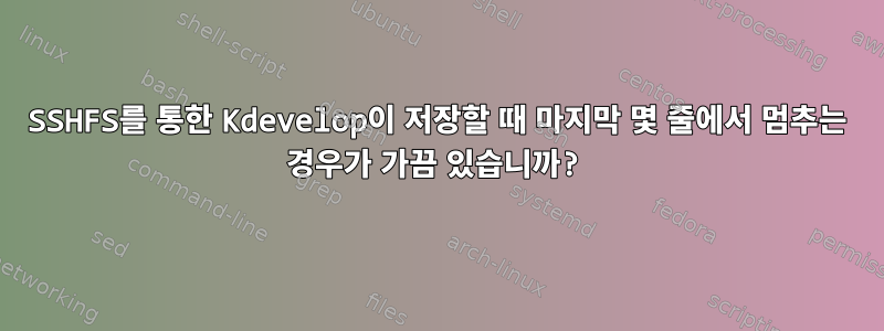 SSHFS를 통한 Kdevelop이 저장할 때 마지막 몇 줄에서 멈추는 경우가 가끔 있습니까?