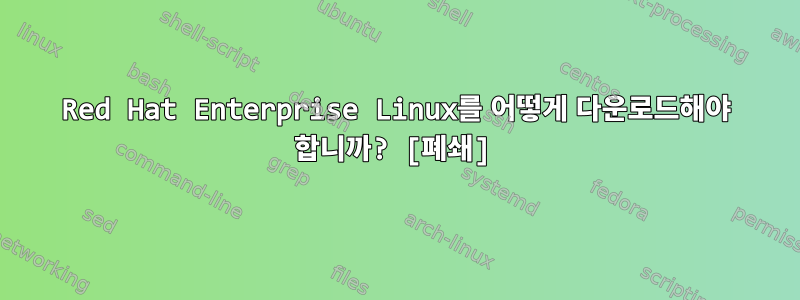 Red Hat Enterprise Linux를 어떻게 다운로드해야 합니까? [폐쇄]