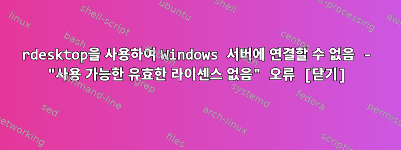 rdesktop을 사용하여 Windows 서버에 연결할 수 없음 - "사용 가능한 유효한 라이센스 없음" 오류 [닫기]