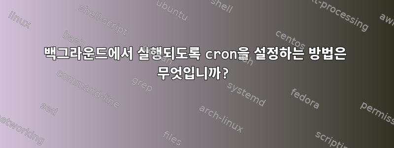 백그라운드에서 실행되도록 cron을 설정하는 방법은 무엇입니까?